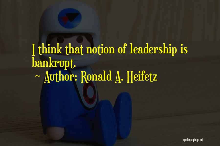 Ronald A. Heifetz Quotes: I Think That Notion Of Leadership Is Bankrupt.