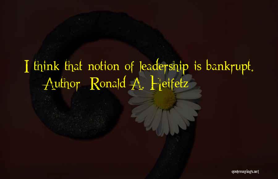 Ronald A. Heifetz Quotes: I Think That Notion Of Leadership Is Bankrupt.
