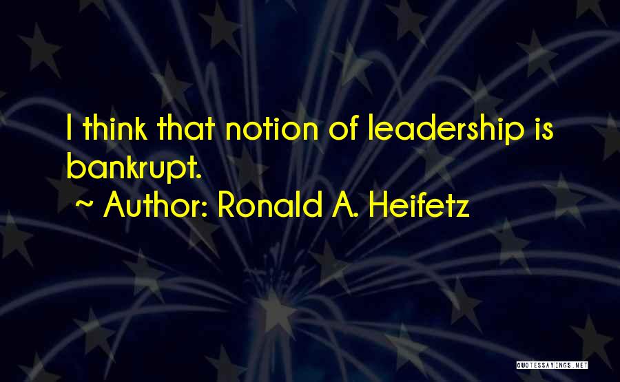 Ronald A. Heifetz Quotes: I Think That Notion Of Leadership Is Bankrupt.