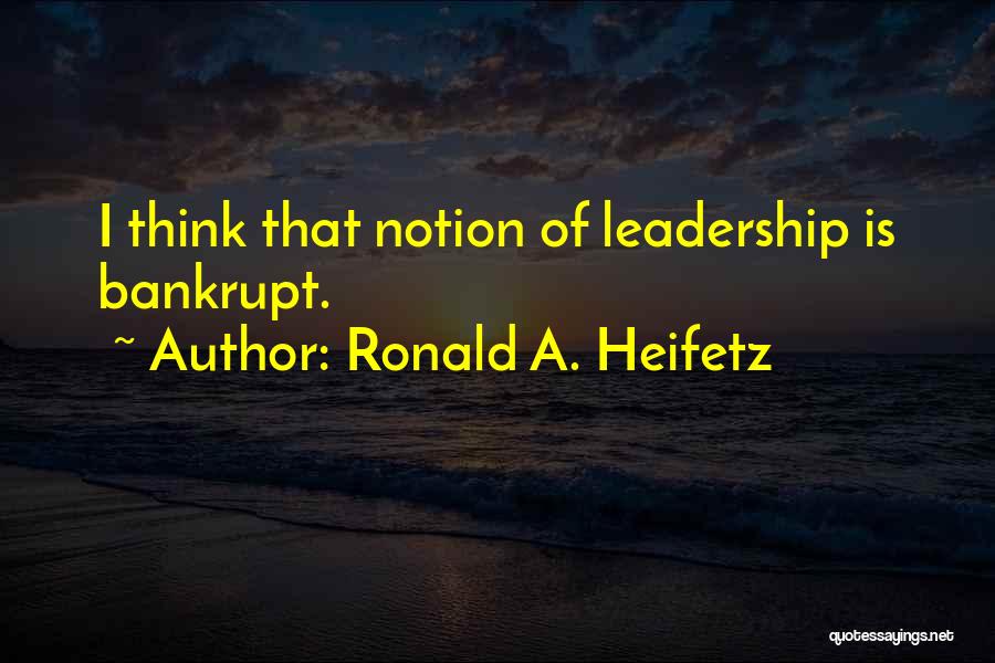 Ronald A. Heifetz Quotes: I Think That Notion Of Leadership Is Bankrupt.