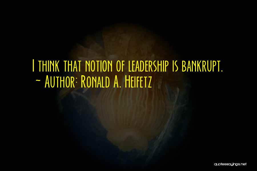 Ronald A. Heifetz Quotes: I Think That Notion Of Leadership Is Bankrupt.