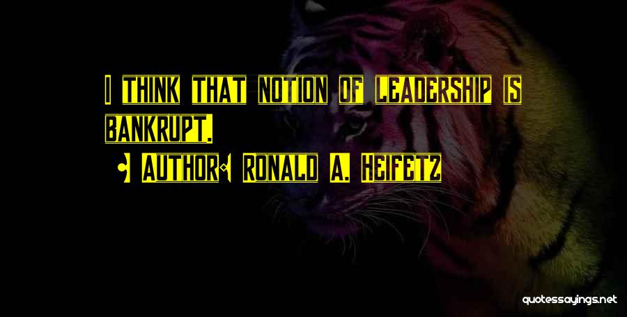 Ronald A. Heifetz Quotes: I Think That Notion Of Leadership Is Bankrupt.