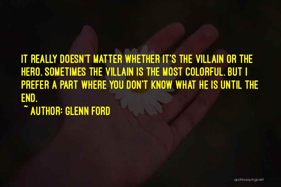 Glenn Ford Quotes: It Really Doesn't Matter Whether It's The Villain Or The Hero. Sometimes The Villain Is The Most Colorful. But I