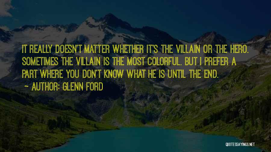 Glenn Ford Quotes: It Really Doesn't Matter Whether It's The Villain Or The Hero. Sometimes The Villain Is The Most Colorful. But I