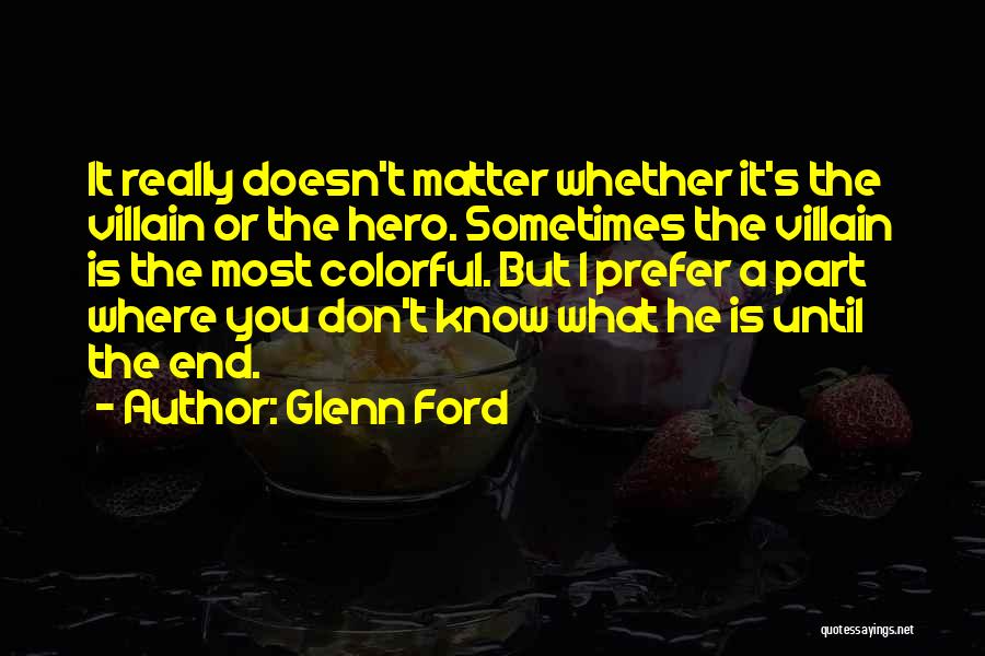 Glenn Ford Quotes: It Really Doesn't Matter Whether It's The Villain Or The Hero. Sometimes The Villain Is The Most Colorful. But I