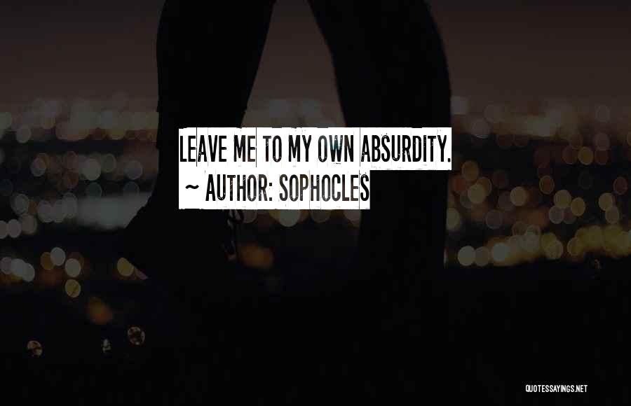 Sophocles Quotes: Leave Me To My Own Absurdity.