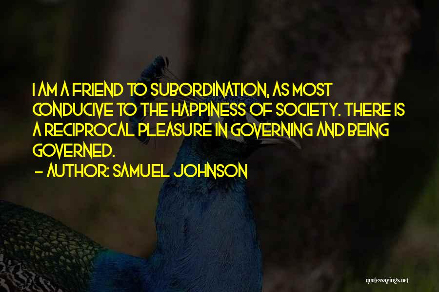 Samuel Johnson Quotes: I Am A Friend To Subordination, As Most Conducive To The Happiness Of Society. There Is A Reciprocal Pleasure In