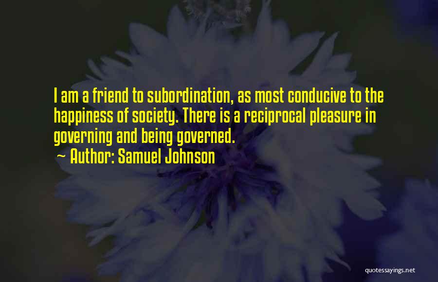 Samuel Johnson Quotes: I Am A Friend To Subordination, As Most Conducive To The Happiness Of Society. There Is A Reciprocal Pleasure In