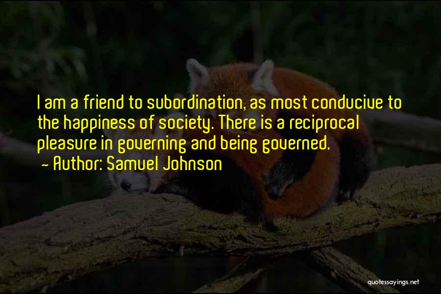 Samuel Johnson Quotes: I Am A Friend To Subordination, As Most Conducive To The Happiness Of Society. There Is A Reciprocal Pleasure In