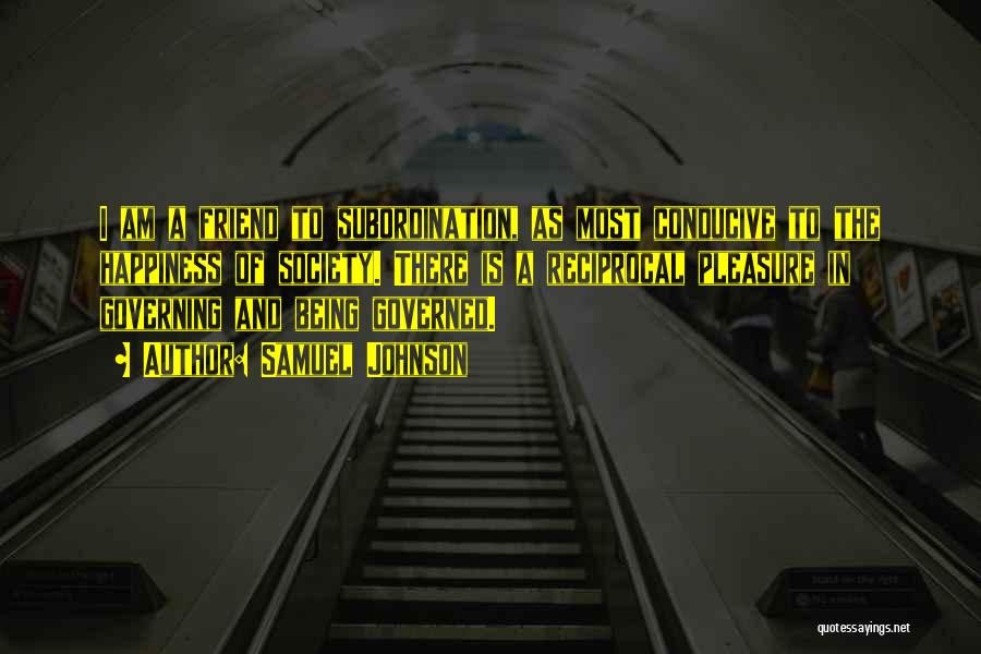 Samuel Johnson Quotes: I Am A Friend To Subordination, As Most Conducive To The Happiness Of Society. There Is A Reciprocal Pleasure In