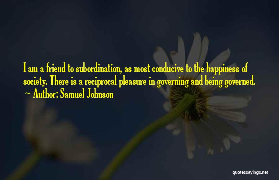 Samuel Johnson Quotes: I Am A Friend To Subordination, As Most Conducive To The Happiness Of Society. There Is A Reciprocal Pleasure In