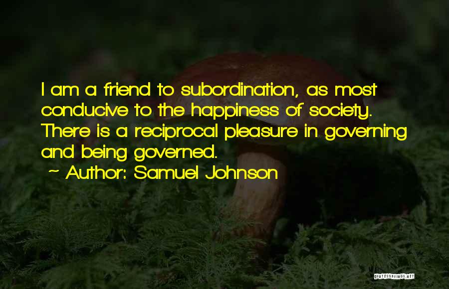 Samuel Johnson Quotes: I Am A Friend To Subordination, As Most Conducive To The Happiness Of Society. There Is A Reciprocal Pleasure In