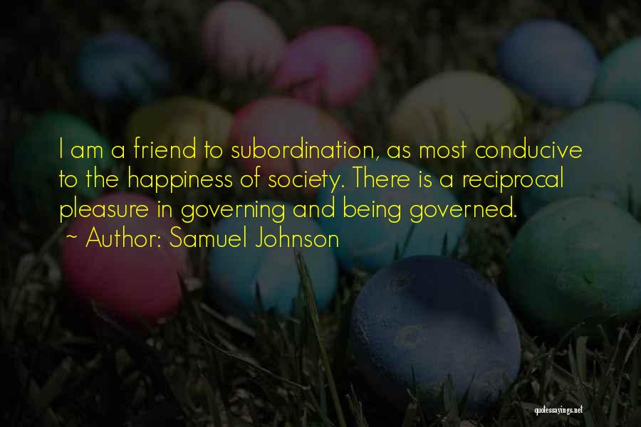 Samuel Johnson Quotes: I Am A Friend To Subordination, As Most Conducive To The Happiness Of Society. There Is A Reciprocal Pleasure In