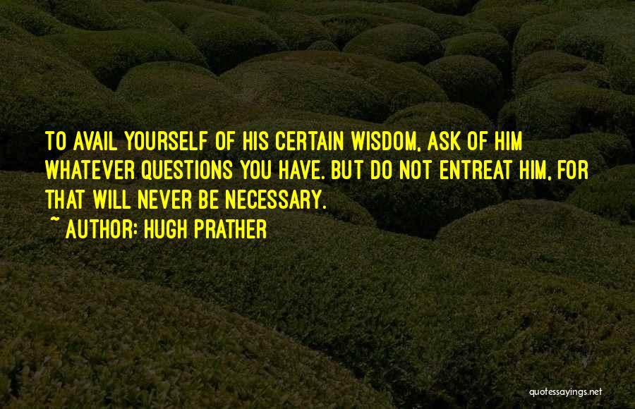 Hugh Prather Quotes: To Avail Yourself Of His Certain Wisdom, Ask Of Him Whatever Questions You Have. But Do Not Entreat Him, For