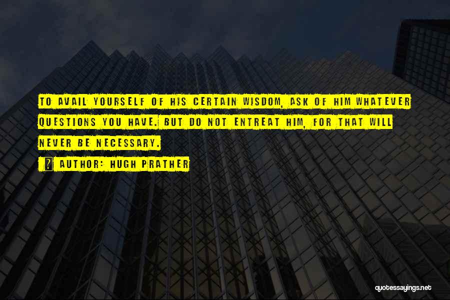 Hugh Prather Quotes: To Avail Yourself Of His Certain Wisdom, Ask Of Him Whatever Questions You Have. But Do Not Entreat Him, For