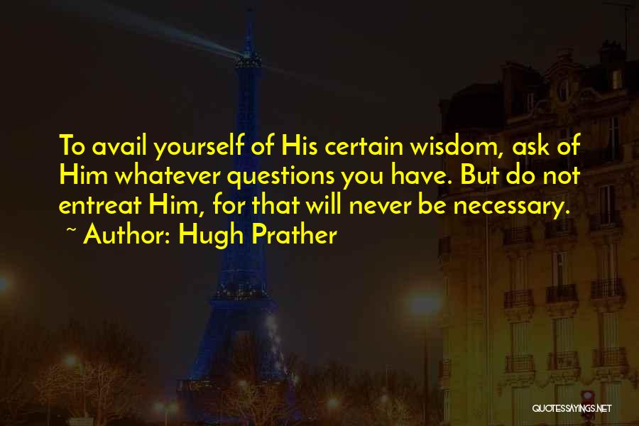 Hugh Prather Quotes: To Avail Yourself Of His Certain Wisdom, Ask Of Him Whatever Questions You Have. But Do Not Entreat Him, For