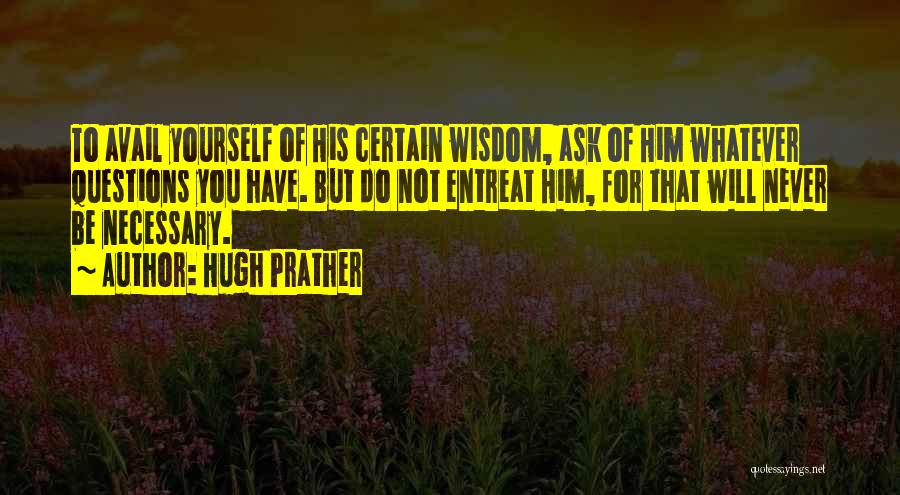 Hugh Prather Quotes: To Avail Yourself Of His Certain Wisdom, Ask Of Him Whatever Questions You Have. But Do Not Entreat Him, For