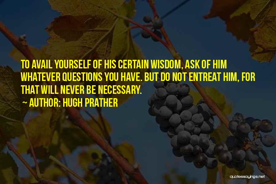 Hugh Prather Quotes: To Avail Yourself Of His Certain Wisdom, Ask Of Him Whatever Questions You Have. But Do Not Entreat Him, For