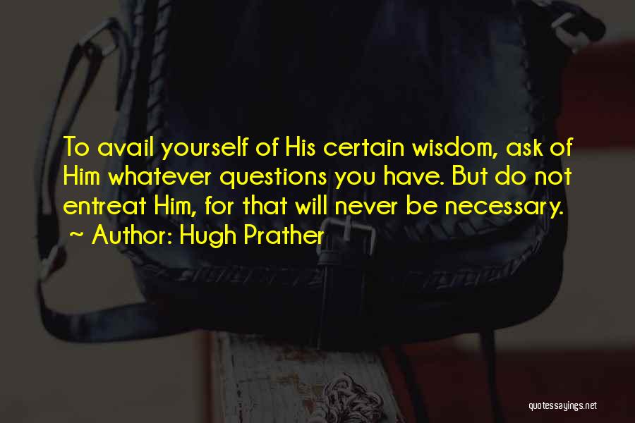 Hugh Prather Quotes: To Avail Yourself Of His Certain Wisdom, Ask Of Him Whatever Questions You Have. But Do Not Entreat Him, For