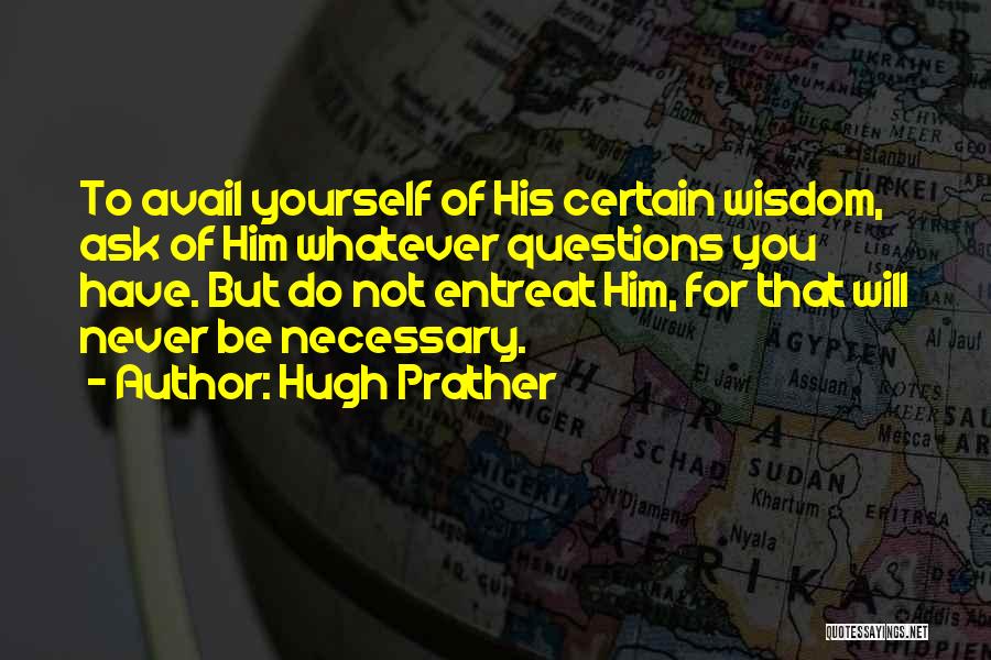 Hugh Prather Quotes: To Avail Yourself Of His Certain Wisdom, Ask Of Him Whatever Questions You Have. But Do Not Entreat Him, For