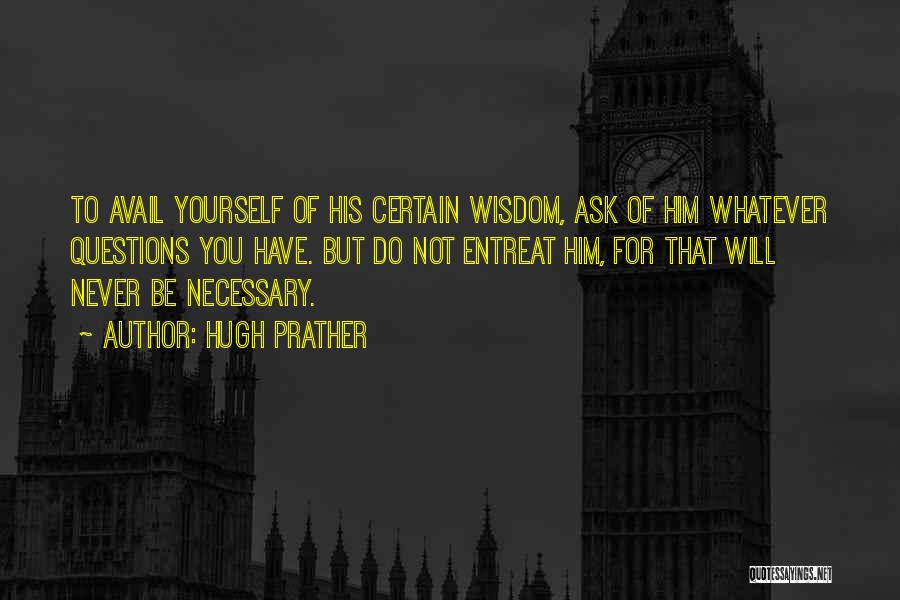 Hugh Prather Quotes: To Avail Yourself Of His Certain Wisdom, Ask Of Him Whatever Questions You Have. But Do Not Entreat Him, For