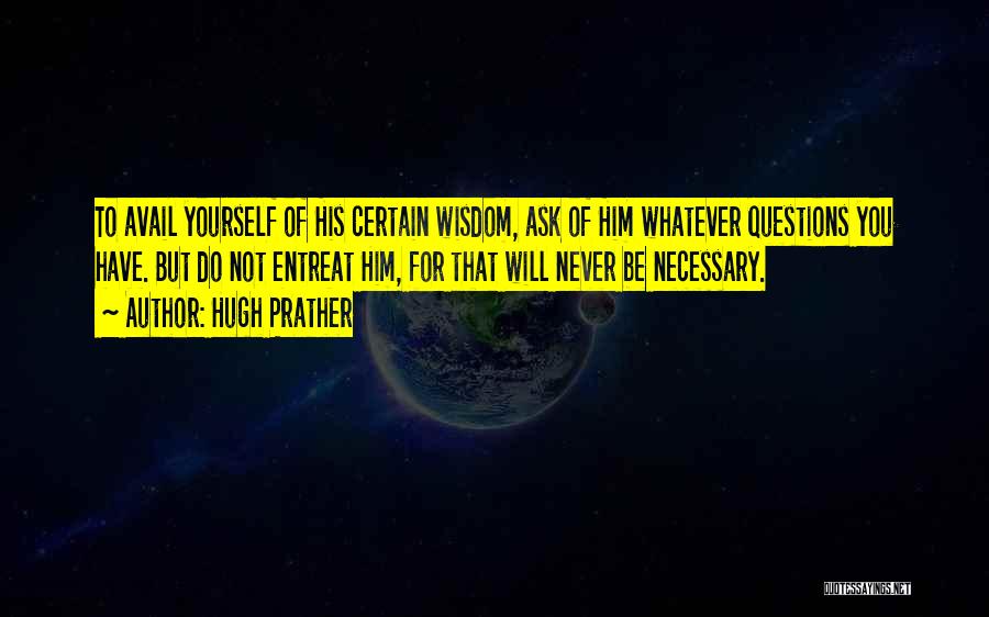 Hugh Prather Quotes: To Avail Yourself Of His Certain Wisdom, Ask Of Him Whatever Questions You Have. But Do Not Entreat Him, For