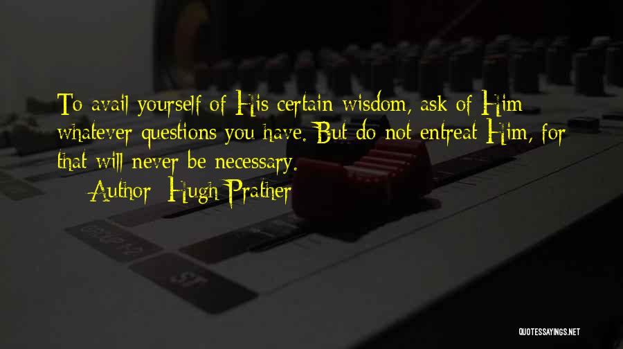 Hugh Prather Quotes: To Avail Yourself Of His Certain Wisdom, Ask Of Him Whatever Questions You Have. But Do Not Entreat Him, For