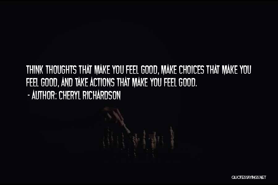 Cheryl Richardson Quotes: Think Thoughts That Make You Feel Good, Make Choices That Make You Feel Good, And Take Actions That Make You