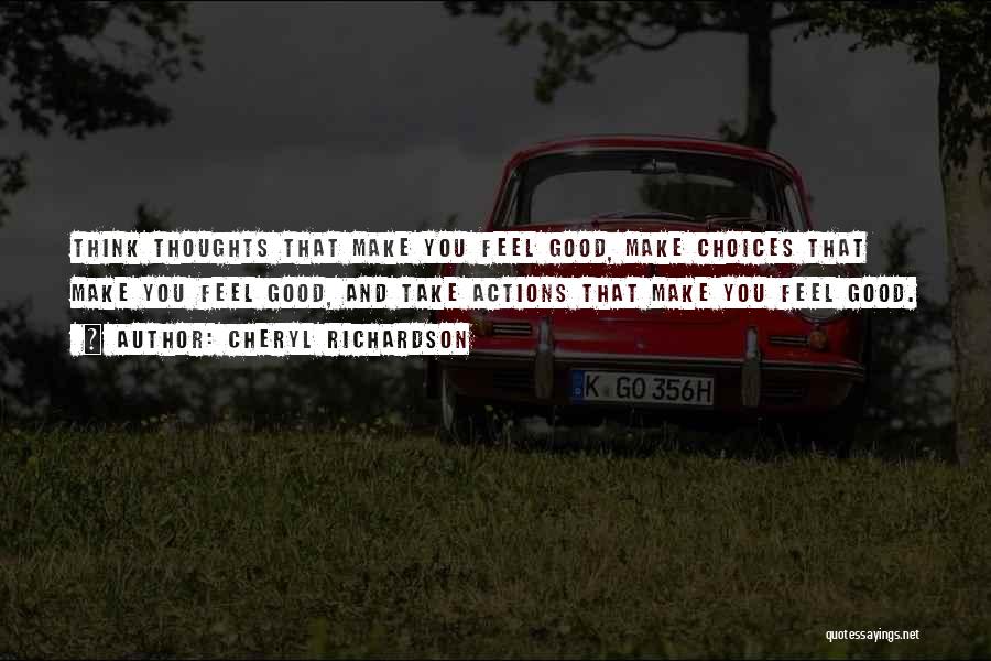 Cheryl Richardson Quotes: Think Thoughts That Make You Feel Good, Make Choices That Make You Feel Good, And Take Actions That Make You