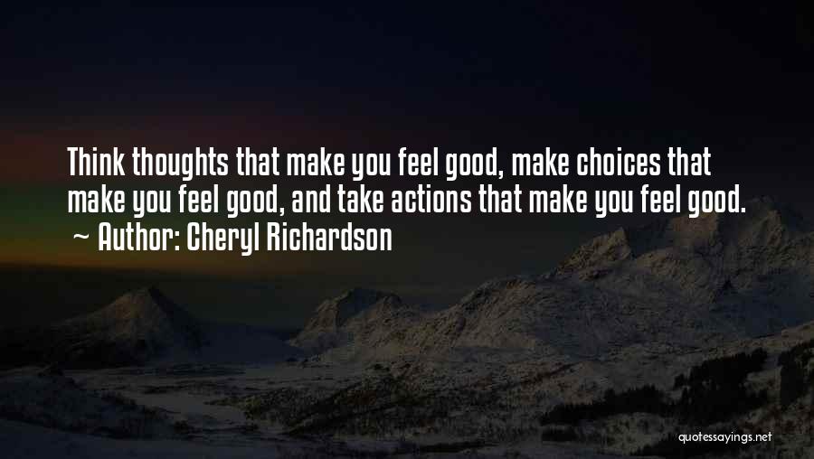 Cheryl Richardson Quotes: Think Thoughts That Make You Feel Good, Make Choices That Make You Feel Good, And Take Actions That Make You