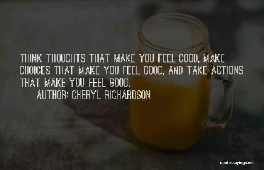 Cheryl Richardson Quotes: Think Thoughts That Make You Feel Good, Make Choices That Make You Feel Good, And Take Actions That Make You