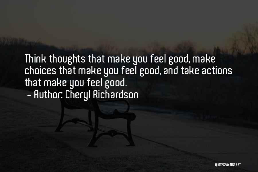 Cheryl Richardson Quotes: Think Thoughts That Make You Feel Good, Make Choices That Make You Feel Good, And Take Actions That Make You