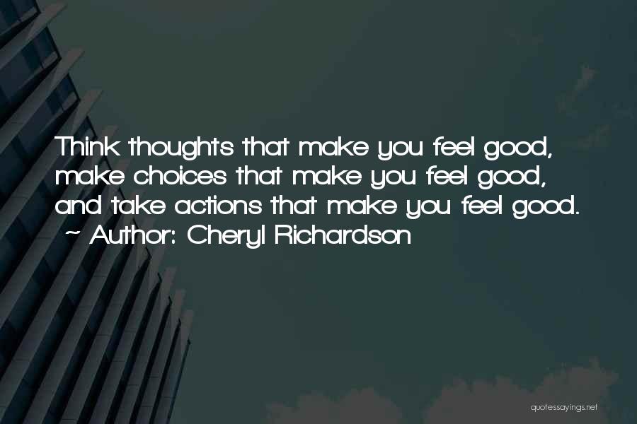 Cheryl Richardson Quotes: Think Thoughts That Make You Feel Good, Make Choices That Make You Feel Good, And Take Actions That Make You