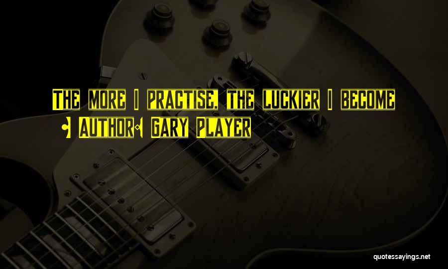 Gary Player Quotes: The More I Practise, The Luckier I Become