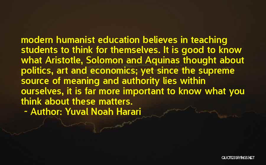 Yuval Noah Harari Quotes: Modern Humanist Education Believes In Teaching Students To Think For Themselves. It Is Good To Know What Aristotle, Solomon And