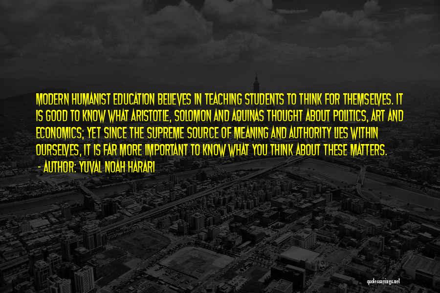 Yuval Noah Harari Quotes: Modern Humanist Education Believes In Teaching Students To Think For Themselves. It Is Good To Know What Aristotle, Solomon And