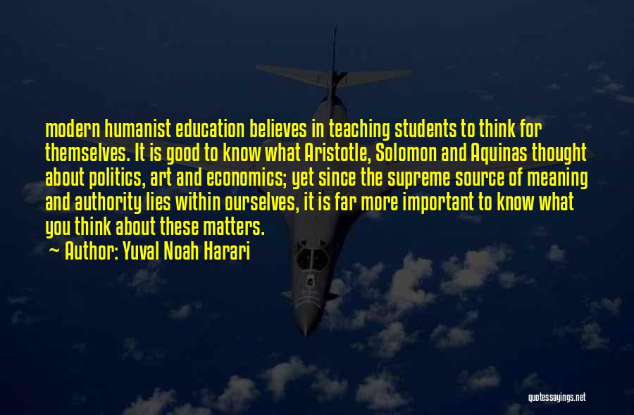 Yuval Noah Harari Quotes: Modern Humanist Education Believes In Teaching Students To Think For Themselves. It Is Good To Know What Aristotle, Solomon And