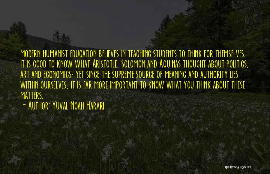 Yuval Noah Harari Quotes: Modern Humanist Education Believes In Teaching Students To Think For Themselves. It Is Good To Know What Aristotle, Solomon And