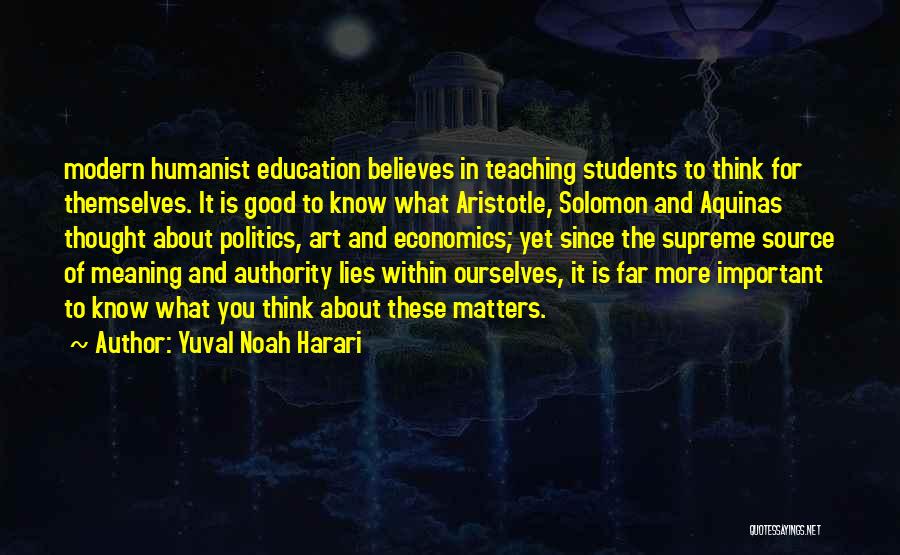 Yuval Noah Harari Quotes: Modern Humanist Education Believes In Teaching Students To Think For Themselves. It Is Good To Know What Aristotle, Solomon And