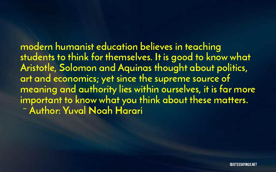 Yuval Noah Harari Quotes: Modern Humanist Education Believes In Teaching Students To Think For Themselves. It Is Good To Know What Aristotle, Solomon And