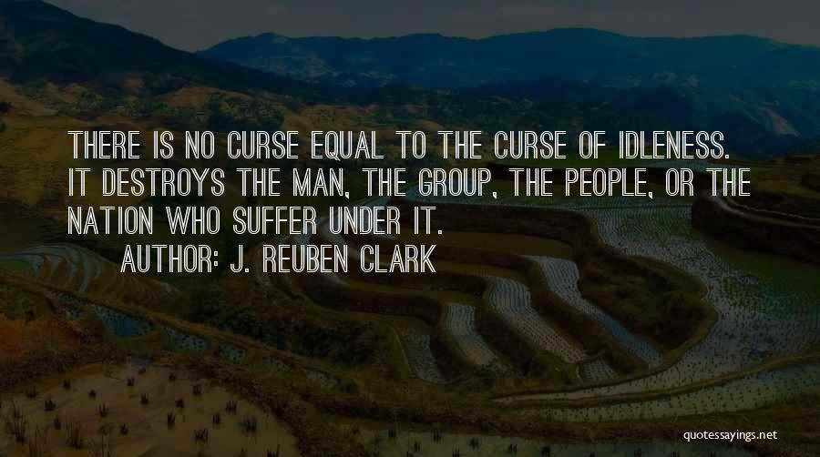 J. Reuben Clark Quotes: There Is No Curse Equal To The Curse Of Idleness. It Destroys The Man, The Group, The People, Or The