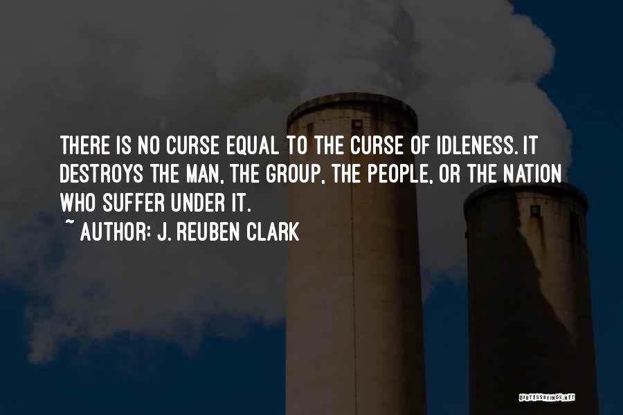 J. Reuben Clark Quotes: There Is No Curse Equal To The Curse Of Idleness. It Destroys The Man, The Group, The People, Or The