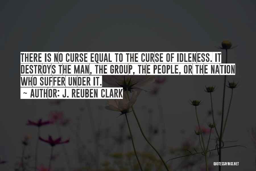 J. Reuben Clark Quotes: There Is No Curse Equal To The Curse Of Idleness. It Destroys The Man, The Group, The People, Or The