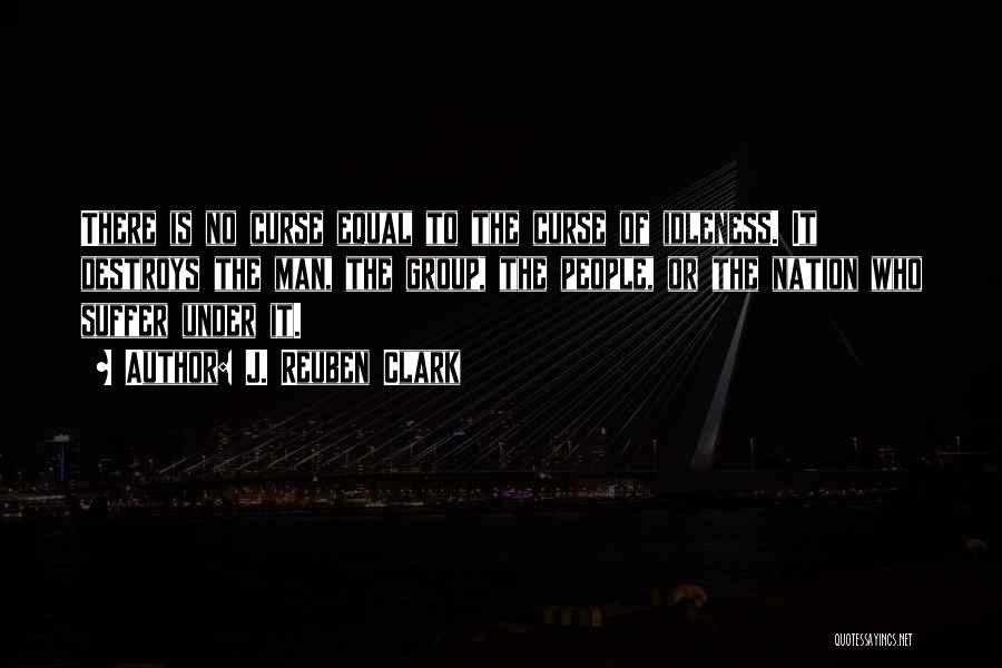 J. Reuben Clark Quotes: There Is No Curse Equal To The Curse Of Idleness. It Destroys The Man, The Group, The People, Or The