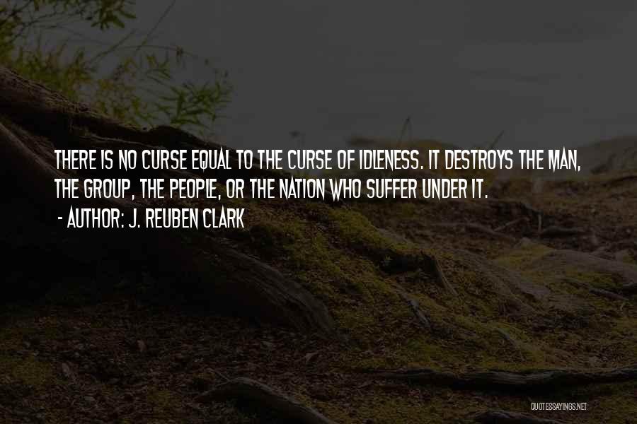 J. Reuben Clark Quotes: There Is No Curse Equal To The Curse Of Idleness. It Destroys The Man, The Group, The People, Or The