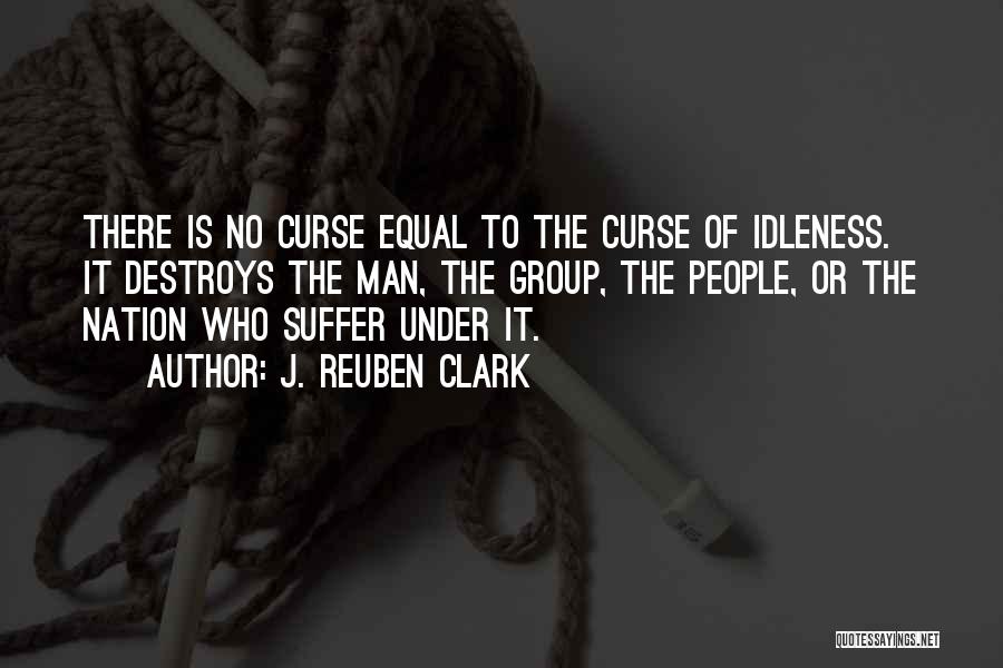 J. Reuben Clark Quotes: There Is No Curse Equal To The Curse Of Idleness. It Destroys The Man, The Group, The People, Or The