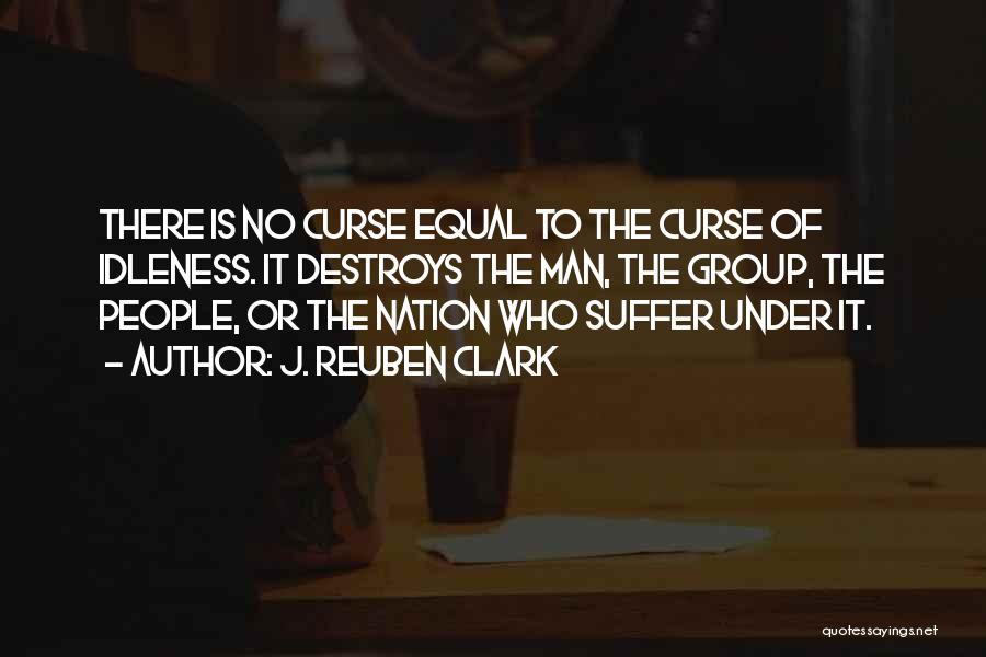 J. Reuben Clark Quotes: There Is No Curse Equal To The Curse Of Idleness. It Destroys The Man, The Group, The People, Or The