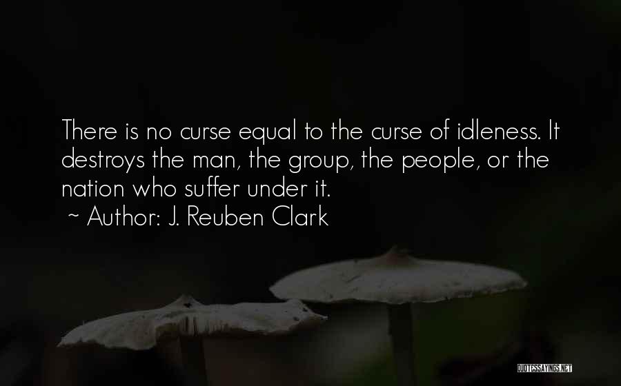 J. Reuben Clark Quotes: There Is No Curse Equal To The Curse Of Idleness. It Destroys The Man, The Group, The People, Or The