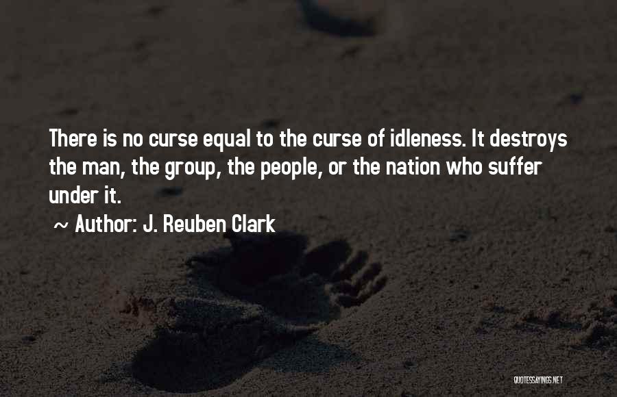 J. Reuben Clark Quotes: There Is No Curse Equal To The Curse Of Idleness. It Destroys The Man, The Group, The People, Or The