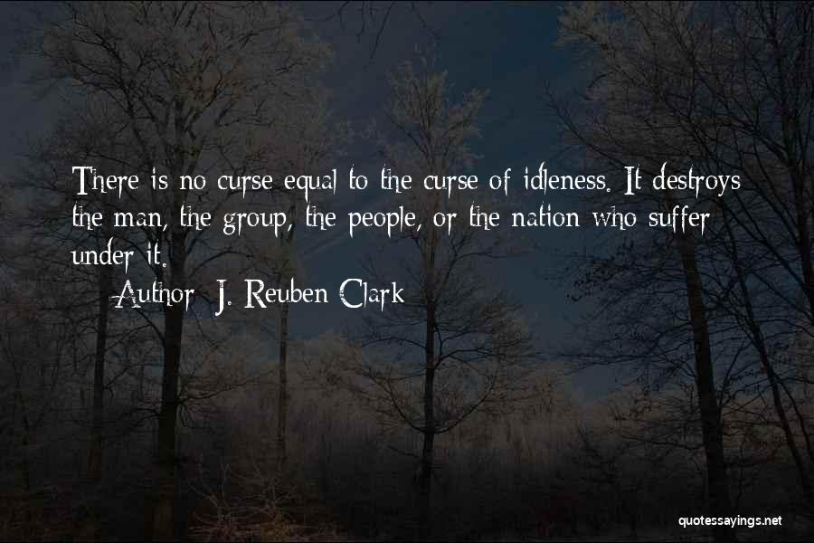 J. Reuben Clark Quotes: There Is No Curse Equal To The Curse Of Idleness. It Destroys The Man, The Group, The People, Or The